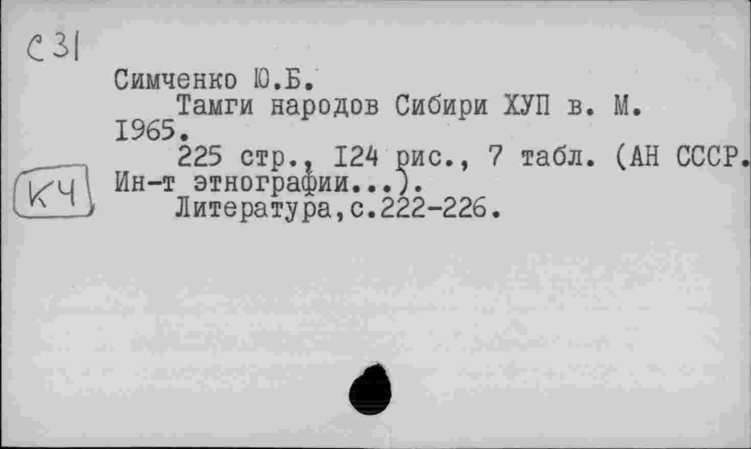 ﻿СЗІ
Симченко 10. Б.
Тамги народов Сибири ХУП в. М.
225 стр., 124 рис., 7 табл. (АН СССР.
5/ц ’ Ин-т этнографии... Л
Литература,с.222-226.